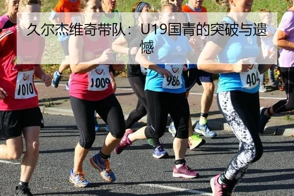 久尔杰维奇带队：U19国青的突破与遗憾