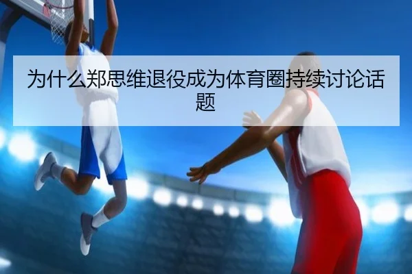 为什么郑思维退役成为体育圈持续讨论话题 | leyu