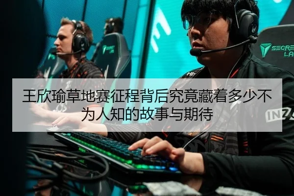 王欣瑜草地赛征程背后究竟藏着多少不为人知的故事与期待 - leyu