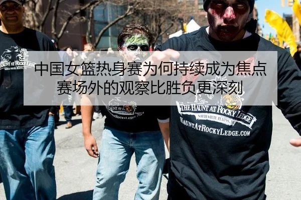 中国女篮热身赛为何持续成为焦点 赛场外的观察比胜负更深刻 | leyu
