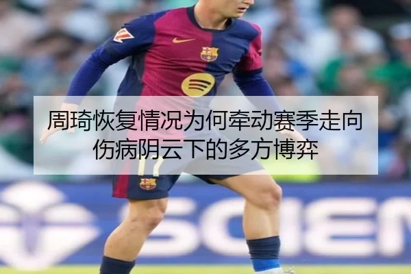 周琦恢复情况为何牵动赛季走向 伤病阴云下的多方博弈 - leyu